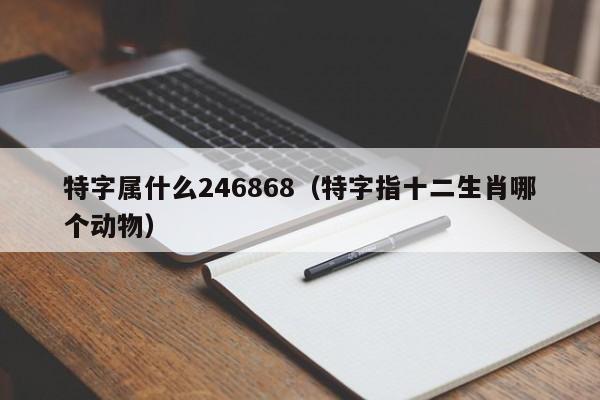 特字属什么246868（特字指十二生肖哪个动物）