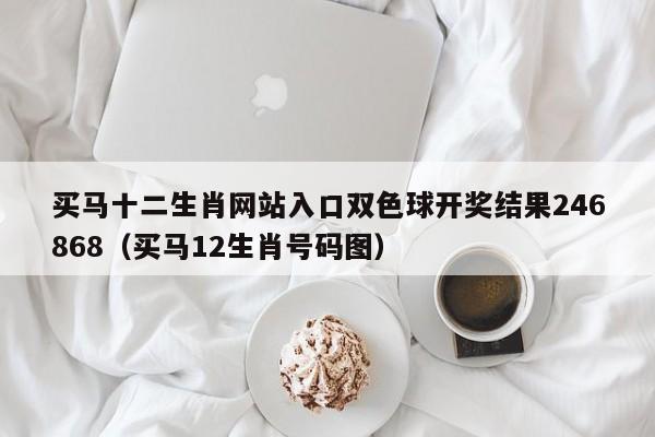 买马十二生肖网站入口双色球开奖结果246868（买马12生肖号码图）