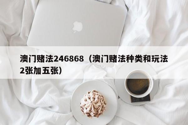 澳门赌法246868（澳门赌法种类和玩法2张加五张）