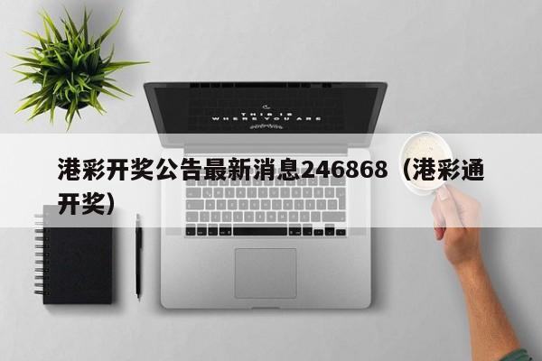 港彩开奖公告最新消息246868（港彩通开奖）